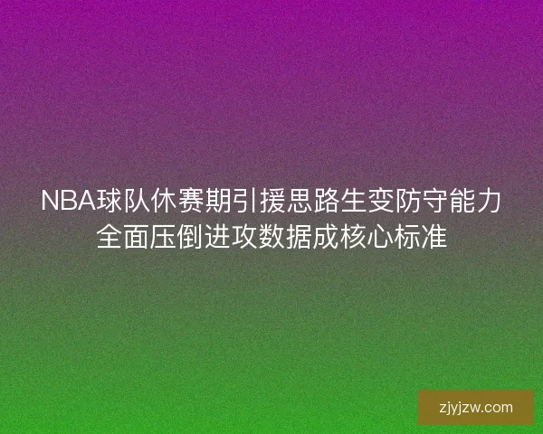 NBA球队休赛期引援思路生变防守能力全面压倒进攻数据成核心标准