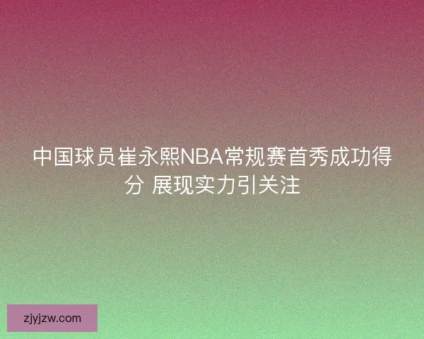 中国球员崔永熙NBA常规赛首秀成功得分 展现实力引关注 中国球员崔永熙NBA常规赛首秀成功得分 展现实力引关注