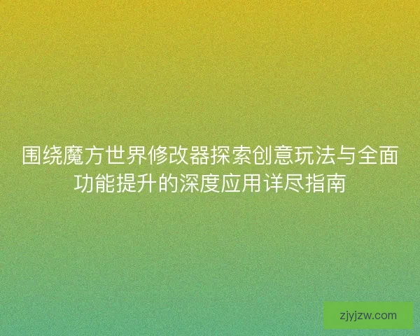 围绕魔方世界修改器探索创意玩法与全面功能提升的深度应用详尽指南