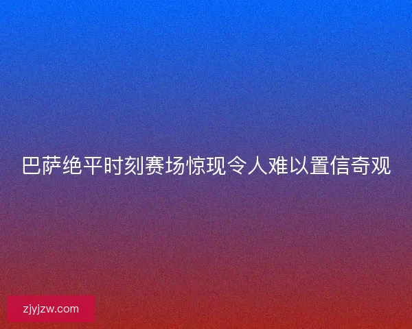 巴萨绝平时刻赛场惊现令人难以置信奇观 巴萨绝平时刻赛场惊现令人难以置信奇观