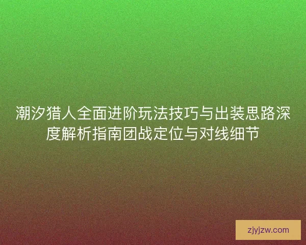 潮汐猎人全面进阶玩法技巧与出装思路深度解析指南团战定位与对线细节 潮汐猎人全面进阶玩法技巧与出装思路深度解析指南团战定位与对线细节