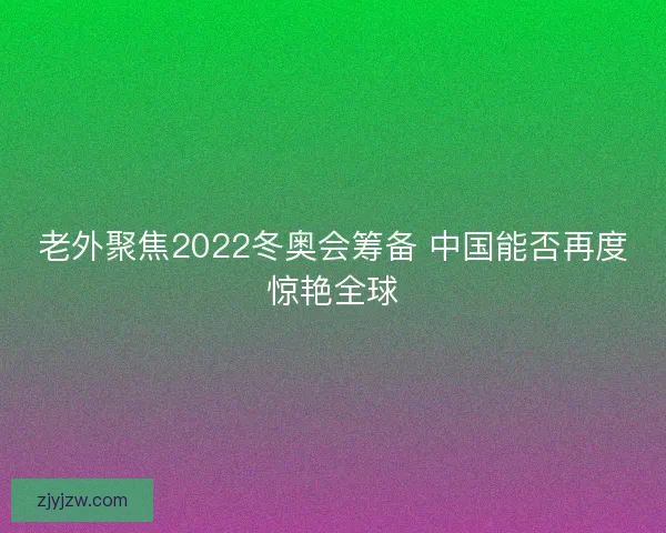 老外聚焦2022冬奥会筹备 中国能否再度惊艳全球 老外聚焦2022冬奥会筹备 中国能否再度惊艳全球