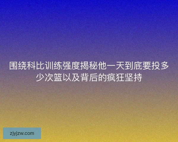围绕科比训练强度揭秘他一天到底要投多少次篮以及背后的疯狂坚持