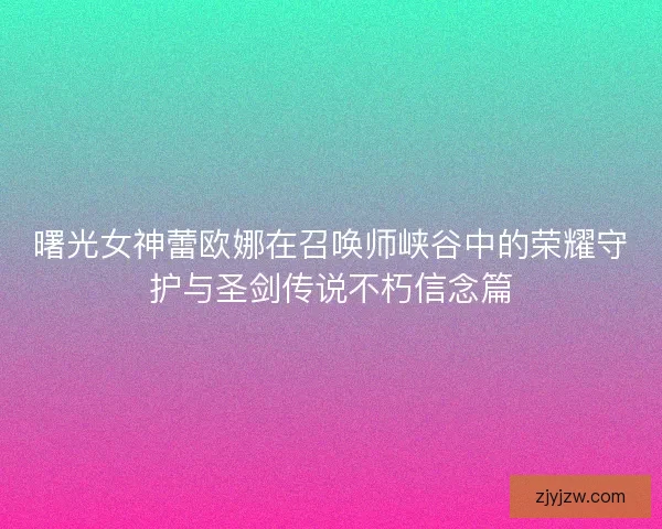 曙光女神蕾欧娜在召唤师峡谷中的荣耀守护与圣剑传说不朽信念篇