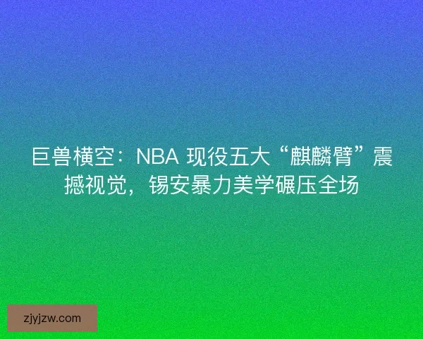 巨兽横空：NBA 现役五大 “麒麟臂” 震撼视觉，锡安暴力美学碾压全场