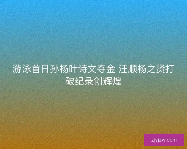 游泳首日孙杨叶诗文夺金 汪顺杨之贤打破纪录创辉煌