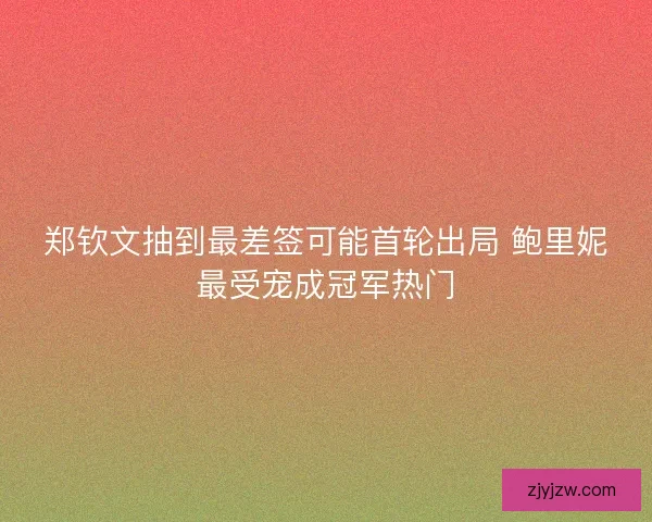 郑钦文抽到最差签可能首轮出局 鲍里妮最受宠成冠军热门