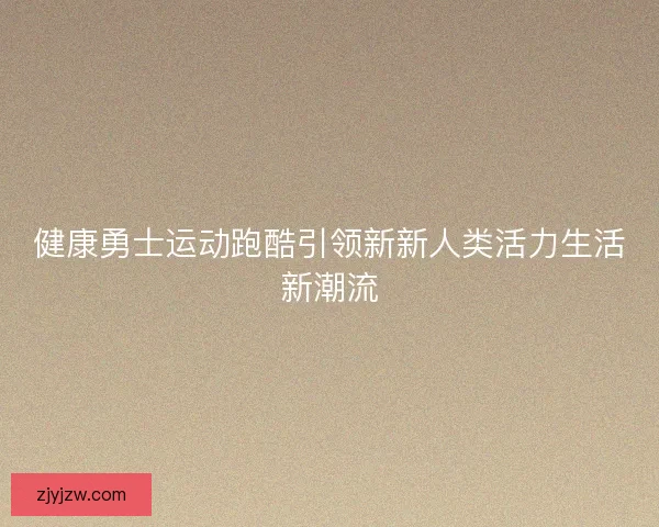 健康勇士运动跑酷引领新新人类活力生活新潮流