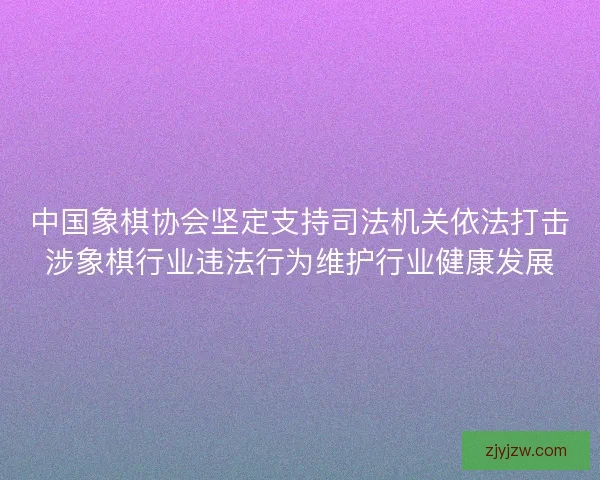 中国象棋协会坚定支持司法机关依法打击涉象棋行业违法行为维护行业健康发展 中国象棋协会坚定支持司法机关依法打击涉象棋行业违法行为维护行业健康发展