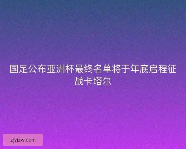 国足公布亚洲杯最终名单将于年底启程征战卡塔尔